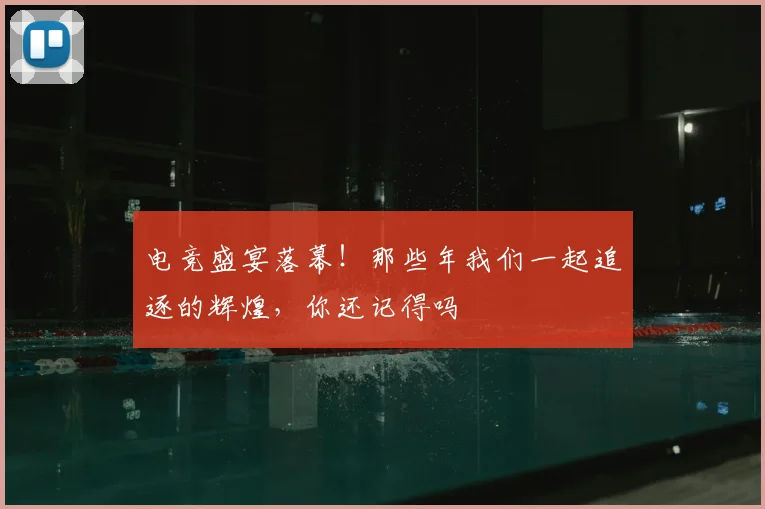 电竞盛宴落幕！那些年我们一起追逐的辉煌，你还记得吗