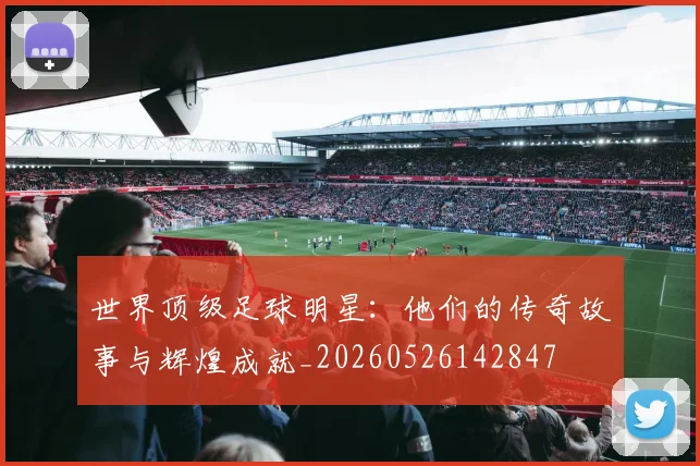 世界顶级足球明星：他们的传奇故事与辉煌成就_20260526142847