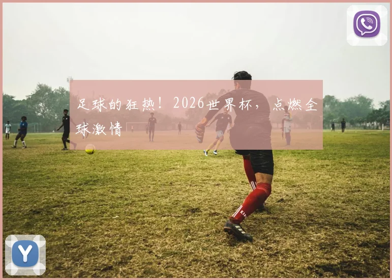 足球的狂热！2026世界杯，点燃全球激情