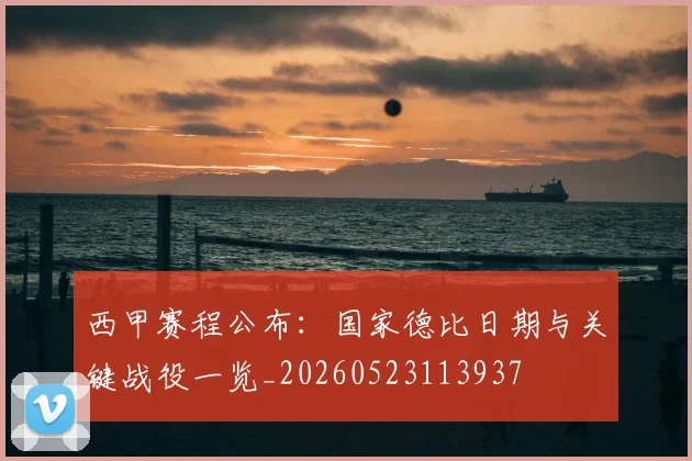 西甲赛程公布：国家德比日期与关键战役一览_20260523113937