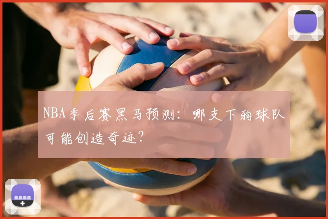 NBA季后赛黑马预测：哪支下狗球队可能创造奇迹？