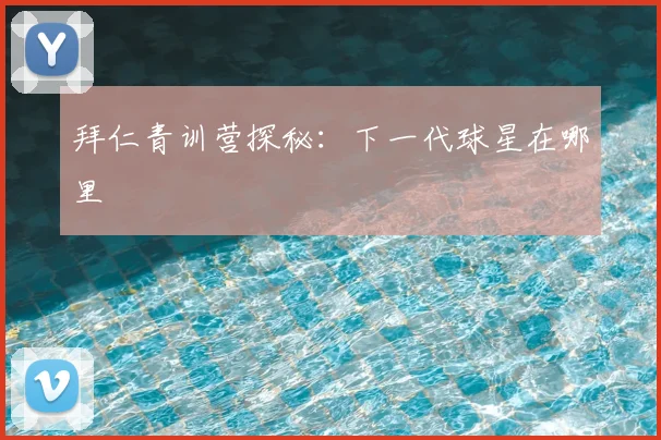 拜仁青训营探秘：下一代球星在哪里