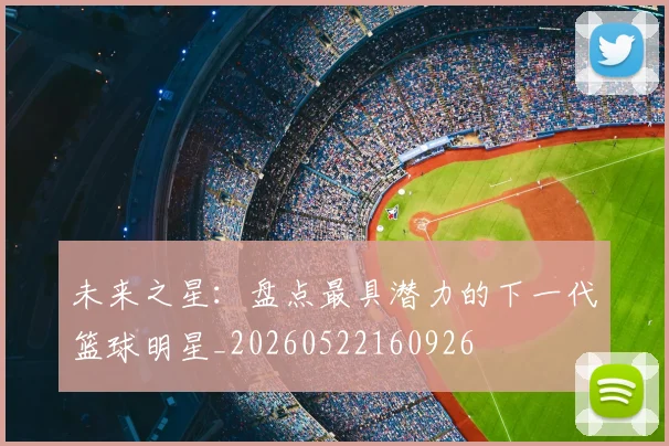 未来之星：盘点最具潜力的下一代篮球明星_20260522160926