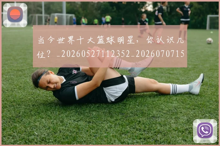 当今世界十大篮球明星，你认识几位？_20260527112352_20260707152312