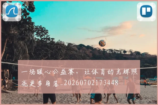 一场暖心公益赛，让体育的光辉照亮更多角落_20260702173448