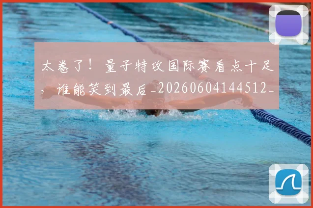 太卷了！量子特攻国际赛看点十足，谁能笑到最后_20260604144512_20260707021838