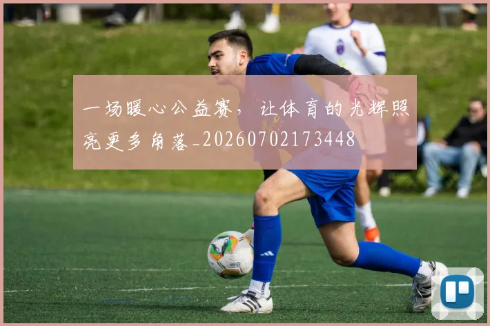 一场暖心公益赛,让体育的光辉照亮更多角落_20260702173448