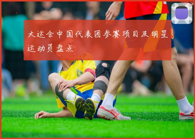大运会中国代表团参赛项目及明星运动员盘点