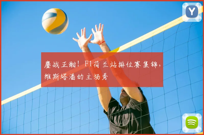 鏖战正酣！F1荷兰站排位赛集锦，维斯塔潘的主场秀