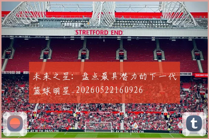 未来之星:盘点最具潜力的下一代篮球明星_20260522160926