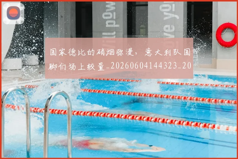 国家德比的硝烟弥漫，意大利队国脚们场上较量_20260604144323_20260707013407