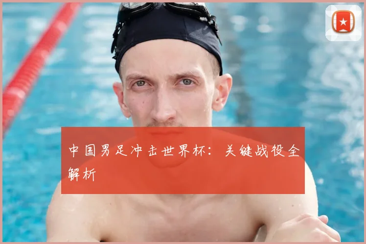 中国男足冲击世界杯：关键战役全解析
