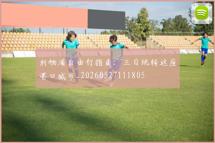 利物浦自由行指南:三日玩转这座港口城市_20260527111805