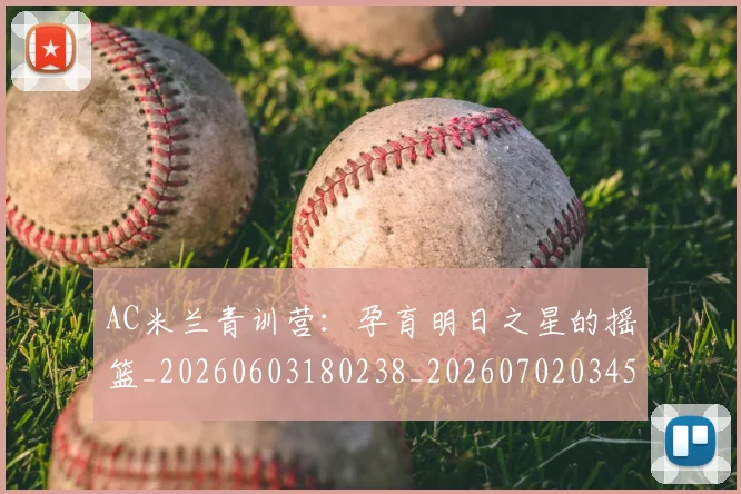 AC米兰青训营：孕育明日之星的摇篮_20260603180238_20260702034527