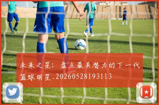 未来之星:盘点最具潜力的下一代篮球明星_20260528193113