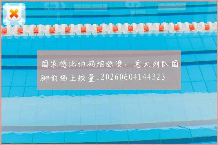 国家德比的硝烟弥漫,意大利队国脚们场上较量_20260604144323