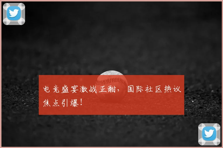 电竞盛宴激战正酣,国际社区热议焦点引爆!