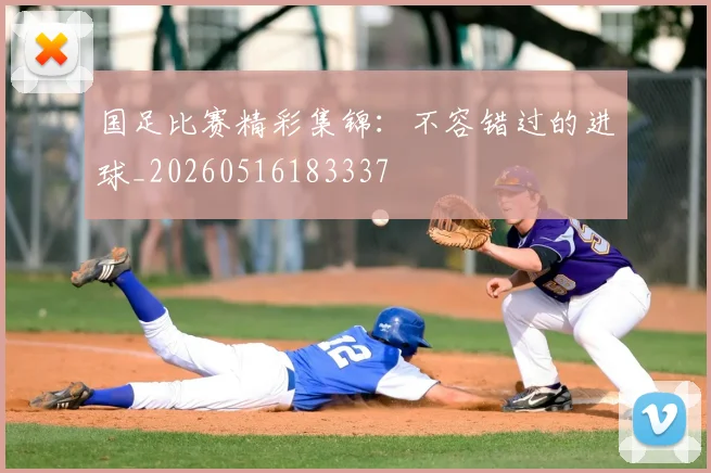 国足比赛精彩集锦：不容错过的进球_20260516183337