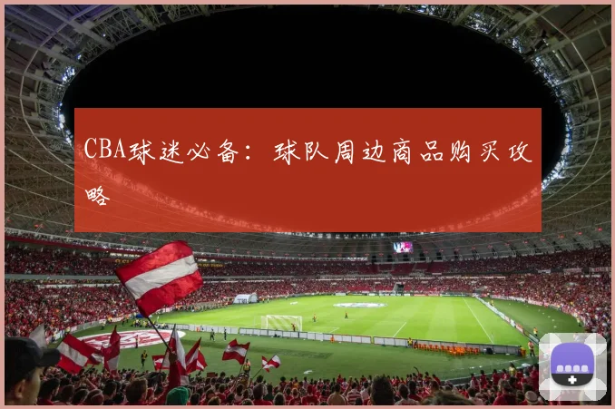 CBA球迷必备：球队周边商品购买攻略