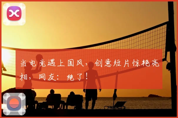 当电竞遇上国风，创意短片惊艳亮相，网友：绝了！