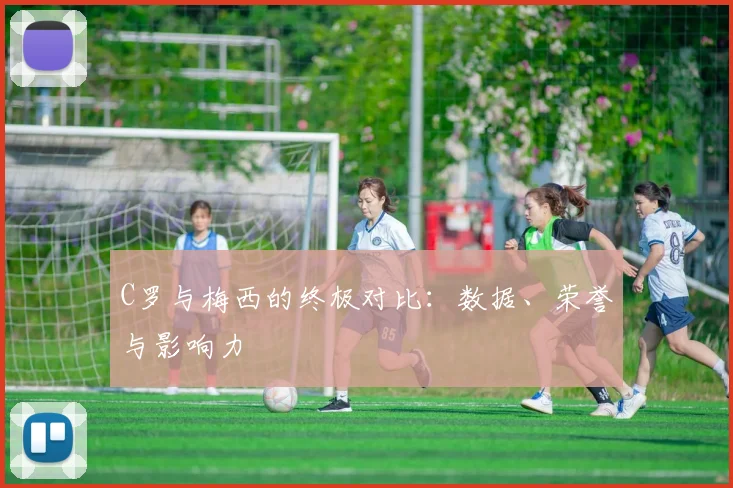 C罗与梅西的终极对比:数据、荣誉与影响力