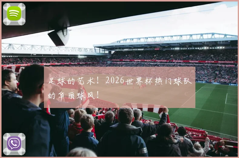 足球的艺术!2026世界杯热门球队的华丽球风!