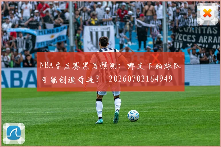 NBA季后赛黑马预测：哪支下狗球队可能创造奇迹？_20260702164949