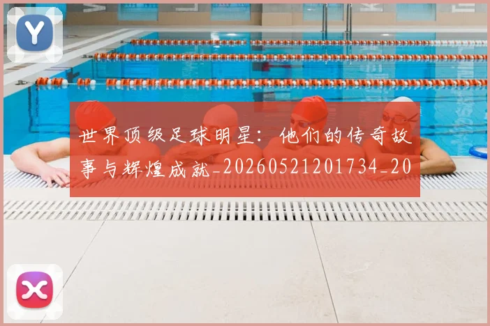 世界顶级足球明星：他们的传奇故事与辉煌成就_20260521201734_20260703203949