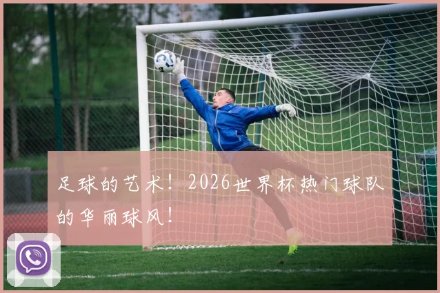 足球的艺术!2026世界杯热门球队的华丽球风!