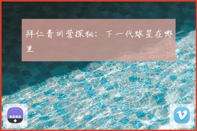 拜仁青训营探秘:下一代球星在哪里