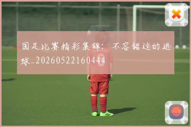 国足比赛精彩集锦：不容错过的进球_20260522160444