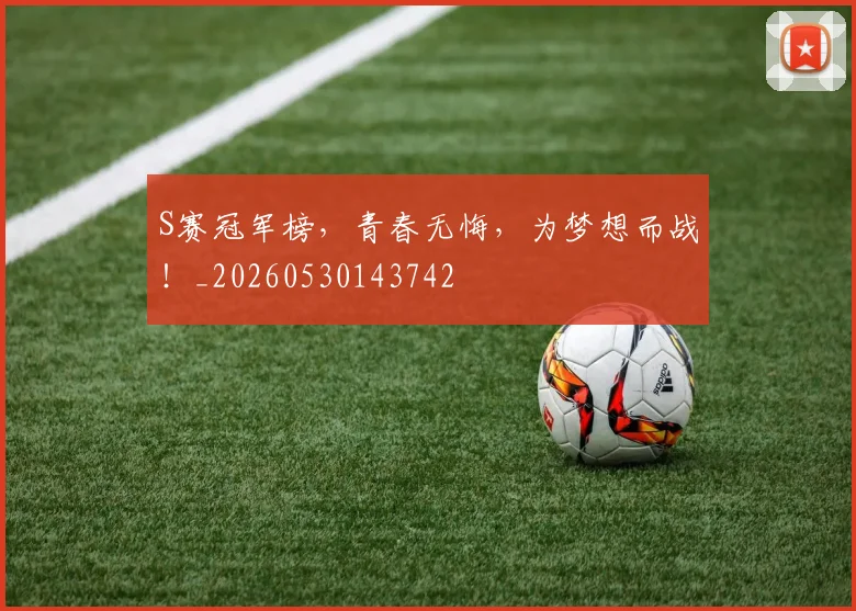 S赛冠军榜，青春无悔，为梦想而战！_20260530143742