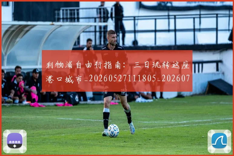 利物浦自由行指南：三日玩转这座港口城市_20260527111805_20260704173603