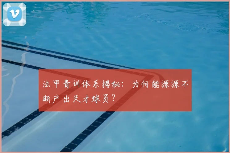 法甲青训体系揭秘：为何能源源不断产出天才球员？