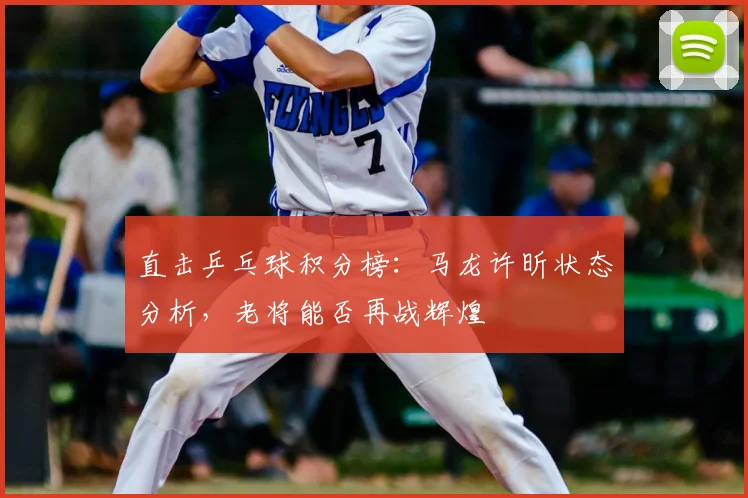 直击乒乓球积分榜:马龙许昕状态分析,老将能否再战辉煌