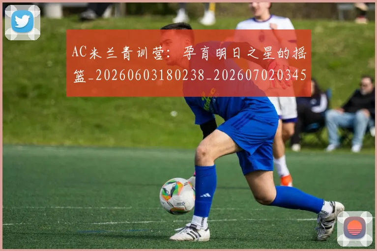 AC米兰青训营:孕育明日之星的摇篮_20260603180238_20260702034527