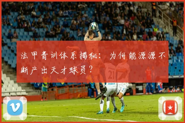 法甲青训体系揭秘：为何能源源不断产出天才球员？