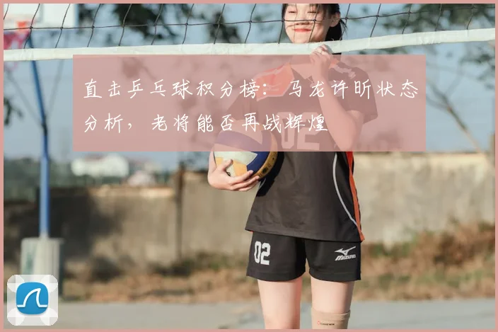 直击乒乓球积分榜:马龙许昕状态分析,老将能否再战辉煌