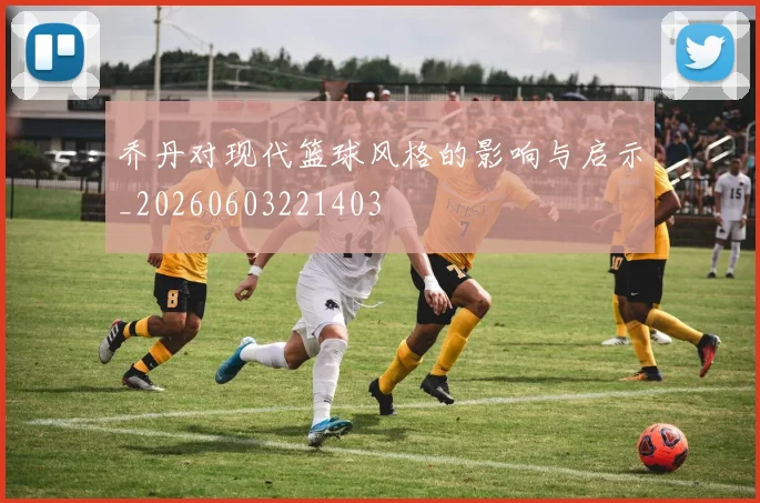 乔丹对现代篮球风格的影响与启示_20260603221403