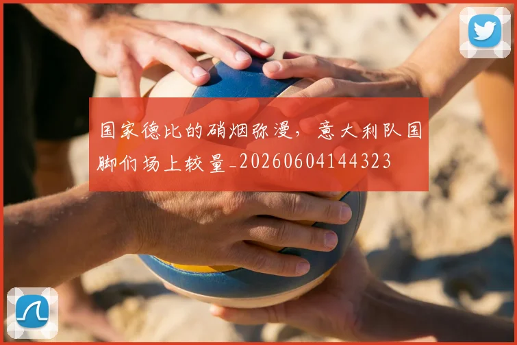 国家德比的硝烟弥漫，意大利队国脚们场上较量_20260604144323