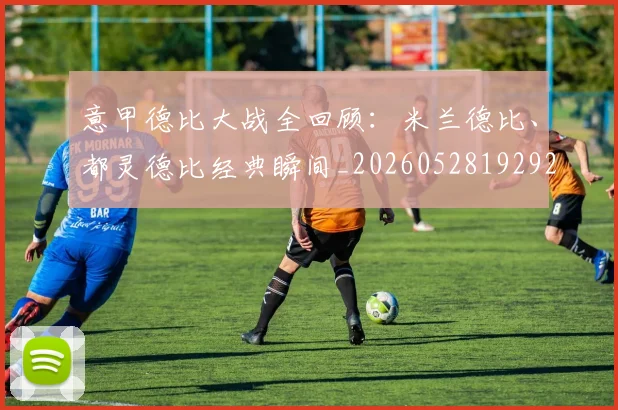 意甲德比大战全回顾:米兰德比、都灵德比经典瞬间_20260528192922
