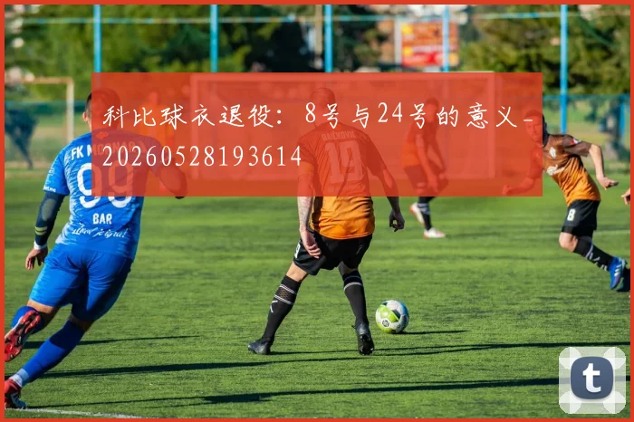 科比球衣退役:8号与24号的意义_20260528193614