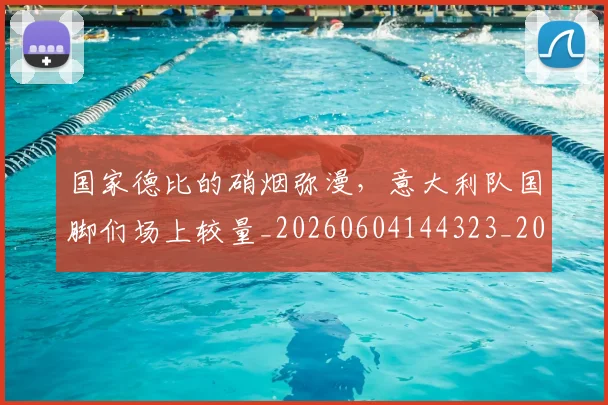 国家德比的硝烟弥漫,意大利队国脚们场上较量_20260604144323_20260707013407